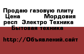 Продаю газовую плиту › Цена ­ 6 000 - Мордовия респ. Электро-Техника » Бытовая техника   